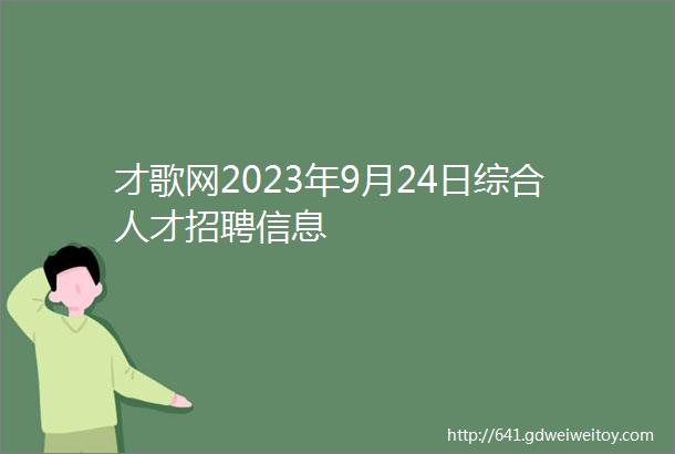 才歌网2023年9月24日综合人才招聘信息